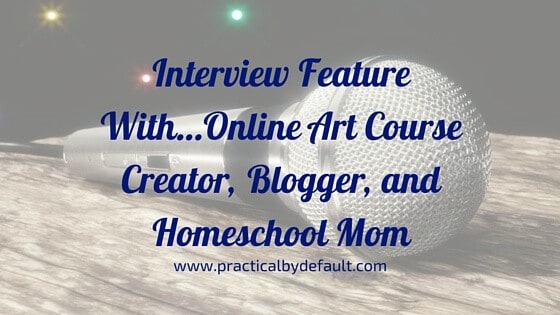 Interview Feature With…Online Art Course Creator, Blogger, & Homeschool Mom