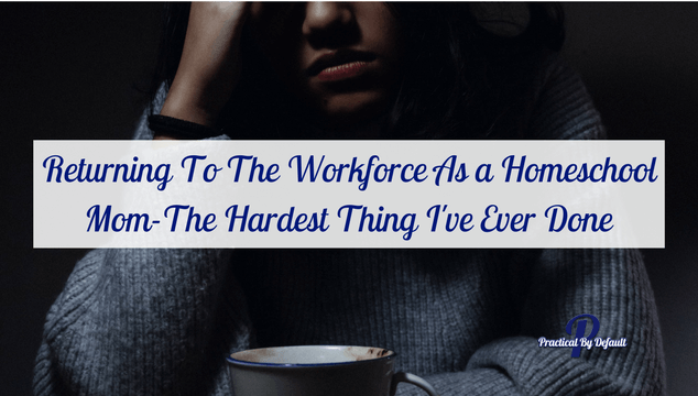 Returning To The Workforce As A Homeschool Mom-The Hardest Thing I’ve Ever Done