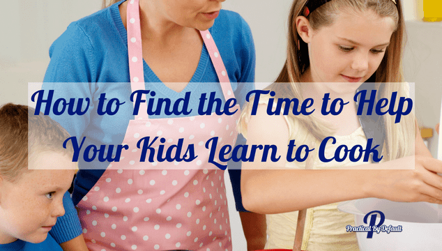 How To Find The Time To Teach Your Kids To Cook