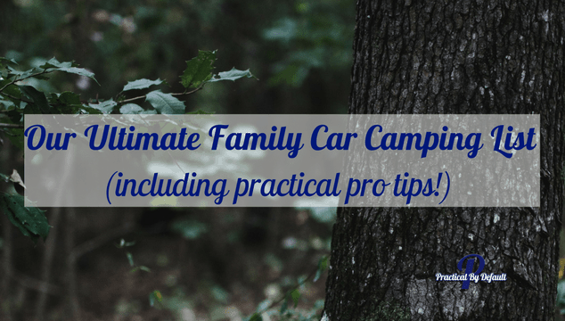 Our Ultimate Family Car Camping List (Including Practical Pro Tips!)