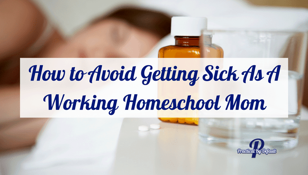 How to Avoid Getting Sick As A Working Homeschool Mom