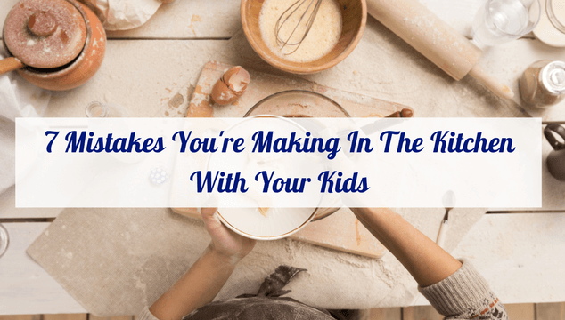 7 Mistakes You’re Making In The Kitchen With Your Kids