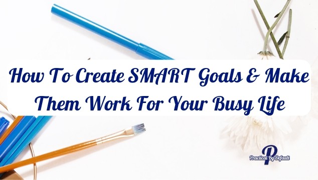 How To Create SMART Goals And Make Them Work For Your Busy Life