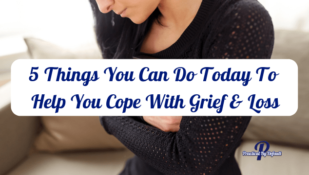 5 Things You Can Do Today To Help You Cope With Grief And Loss 