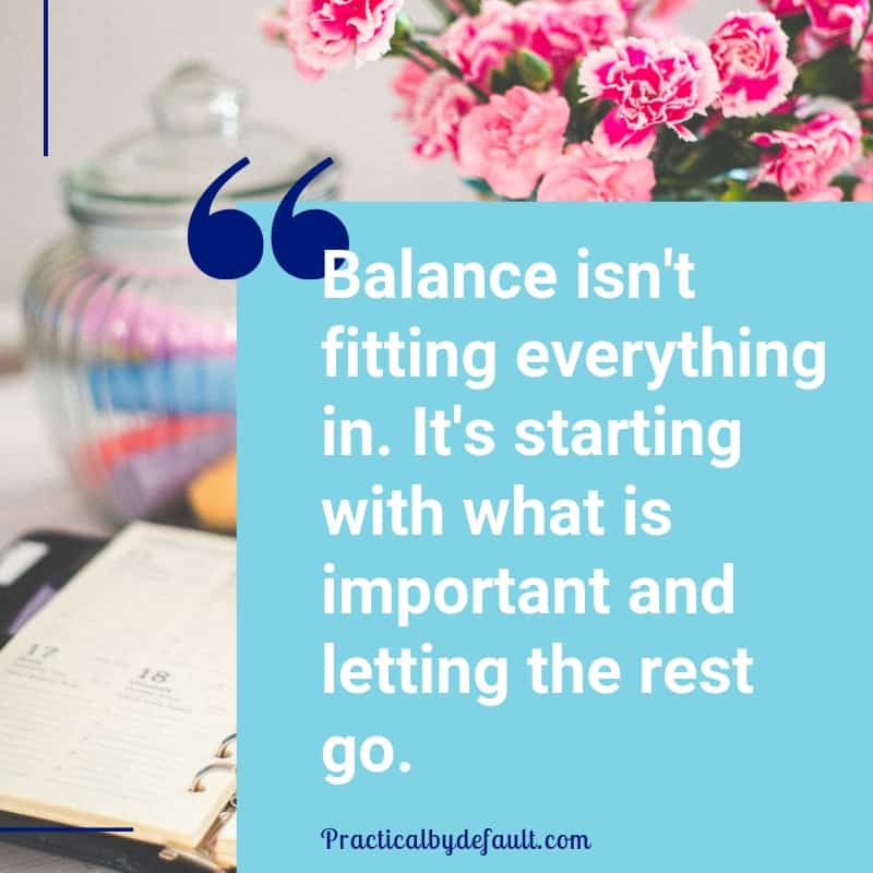 Balance isn't fitting everything in. It's starting with what is important and letting the rest go.