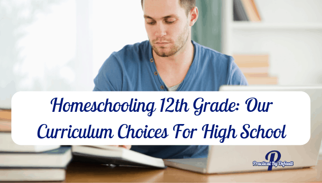 Homeschooling Grade 12: Our Curriculum Choices For High School