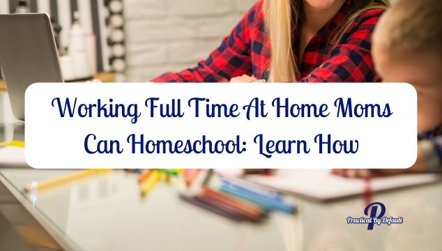 Working Full Time At Home Moms Can Homeschool: Learn How